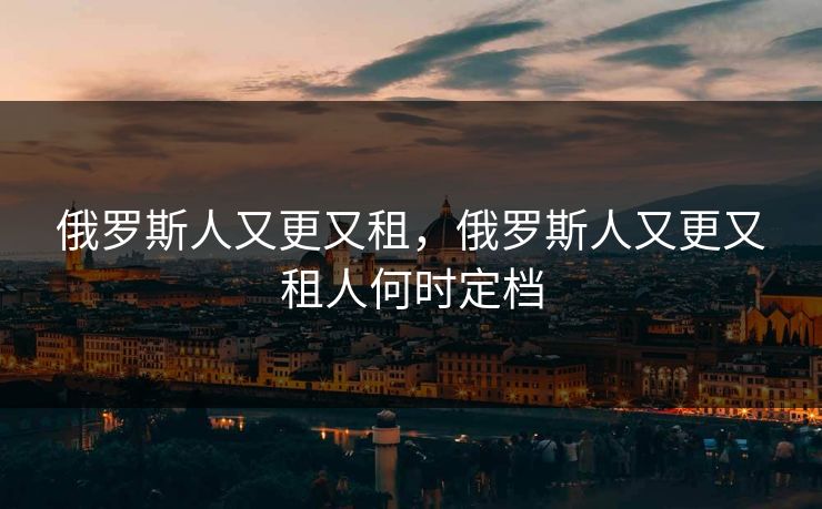 俄罗斯人又更又租，俄罗斯人又更又租人何时定档
