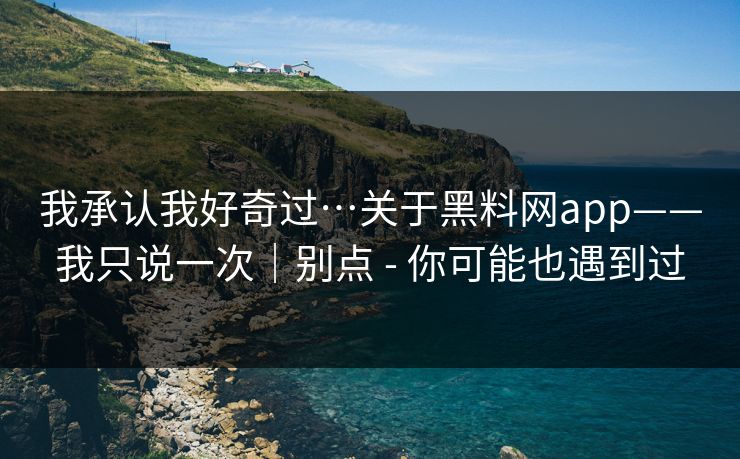 我承认我好奇过…关于黑料网app——我只说一次|别点 - 你可能也遇到过
