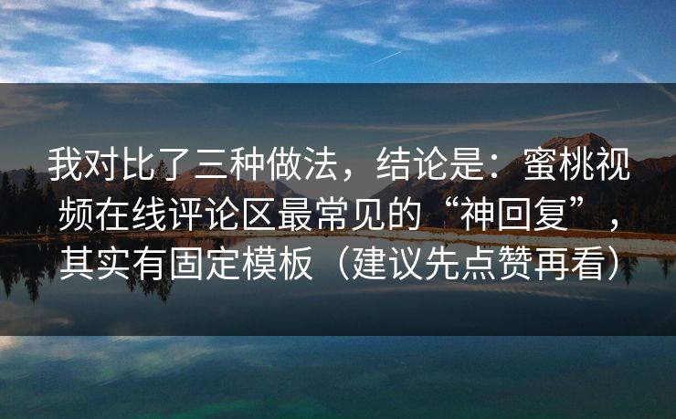 我对比了三种做法，结论是：蜜桃视频在线评论区最常见的“神回复”，其实有固定模板（建议先点赞再看）