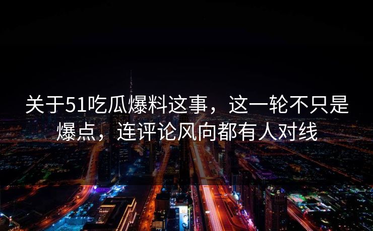 关于51吃瓜爆料这事,这一轮不只是爆点,连评论风向都有人对线 关于51吃瓜爆料这事,这一轮不只是爆点,连评论风向都有人对线