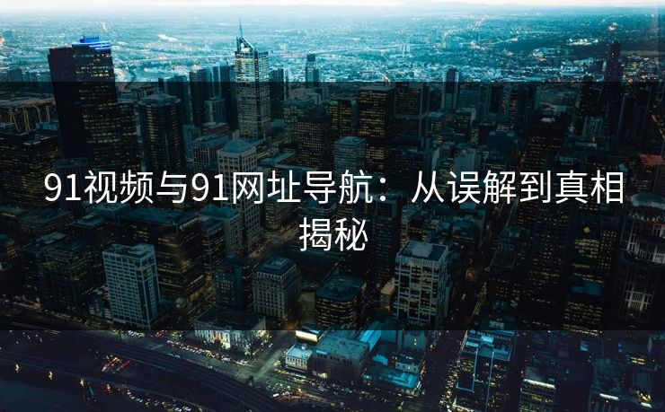 91视频与91网址导航：从误解到真相揭秘