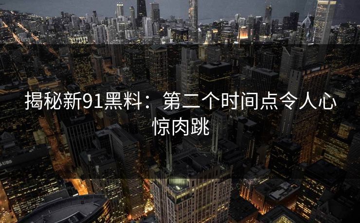 揭秘新91黑料：第二个时间点令人心惊肉跳