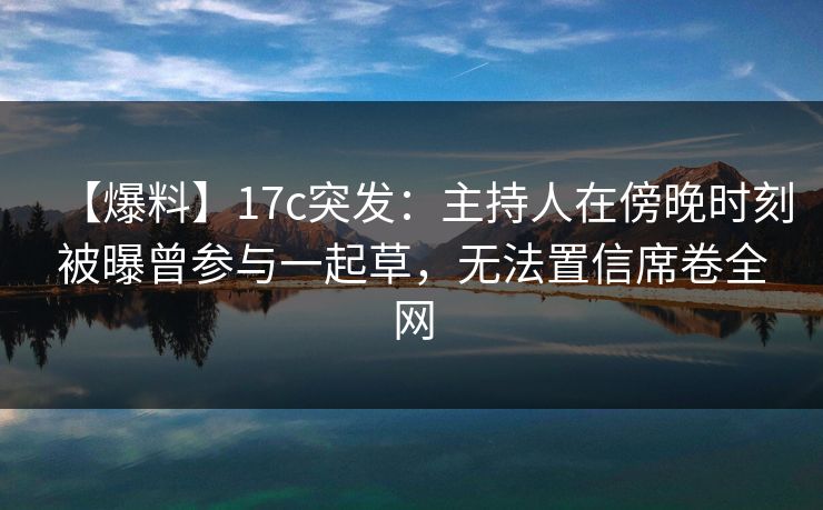 【爆料】17c突发：主持人在傍晚时刻被曝曾参与一起草，无法置信席卷全网
