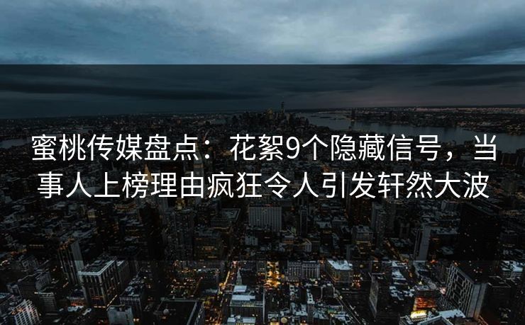 蜜桃传媒盘点：花絮9个隐藏信号，当事人上榜理由疯狂令人引发轩然大波