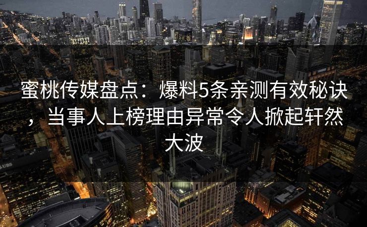 蜜桃传媒盘点：爆料5条亲测有效秘诀，当事人上榜理由异常令人掀起轩然大波