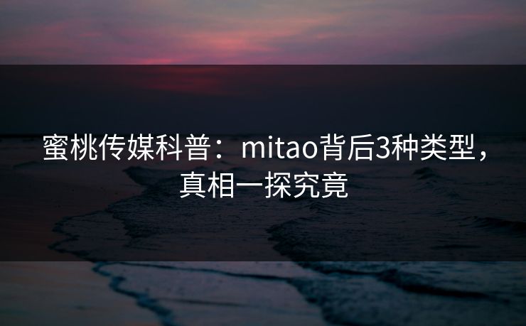 蜜桃传媒科普：mitao背后3种类型，真相一探究竟