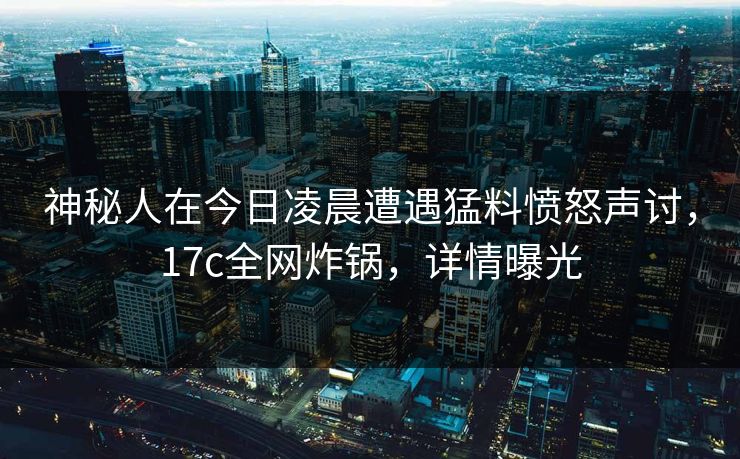 神秘人在今日凌晨遭遇猛料愤怒声讨，17c全网炸锅，详情曝光
