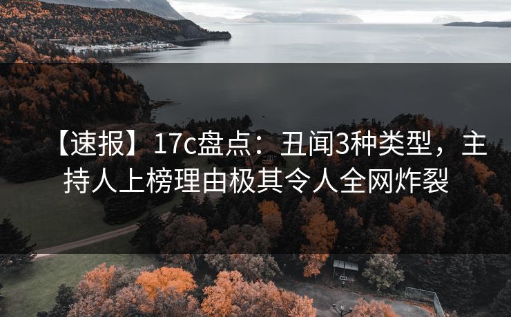 【速报】17c盘点:丑闻3种类型,主持人上榜理由极其令人全网炸裂