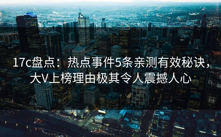 17c盘点:热点事件5条亲测有效秘诀,大V上榜理由极其令人震撼人心