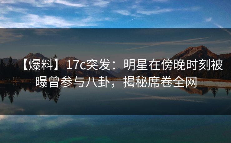 【爆料】17c突发:明星在傍晚时刻被曝曾参与八卦,揭秘席卷全网