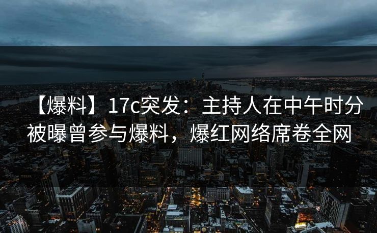【爆料】17c突发:主持人在中午时分被曝曾参与爆料,爆红网络席卷全网