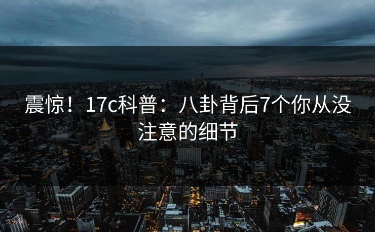 震惊!17c科普:八卦背后7个你从没注意的细节