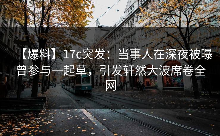 【爆料】17c突发:当事人在深夜被曝曾参与一起草,引发轩然大波席卷全网