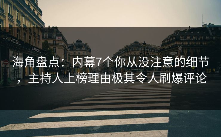 海角盘点：内幕7个你从没注意的细节，主持人上榜理由极其令人刷爆评论