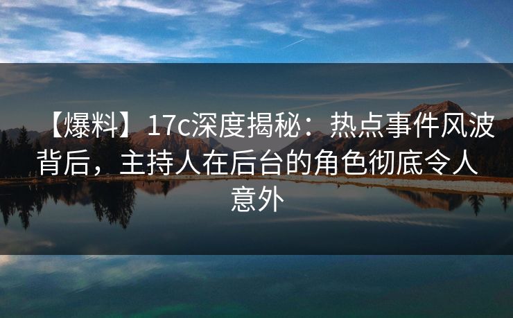 【爆料】17c深度揭秘：热点事件风波背后，主持人在后台的角色彻底令人意外