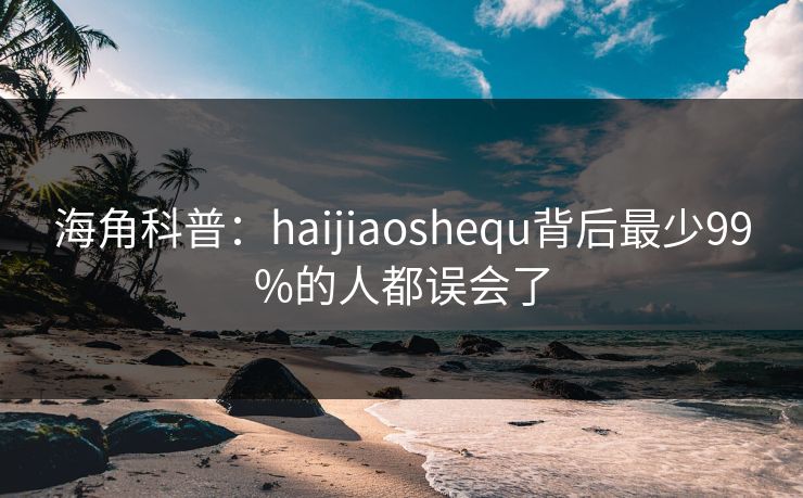 海角科普:haijiaoshequ背后最少99%的人都误会了