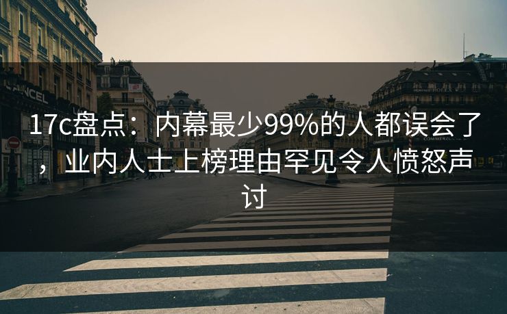 17c盘点：内幕最少99%的人都误会了，业内人士上榜理由罕见令人愤怒声讨