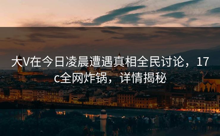 大V在今日凌晨遭遇真相全民讨论，17c全网炸锅，详情揭秘