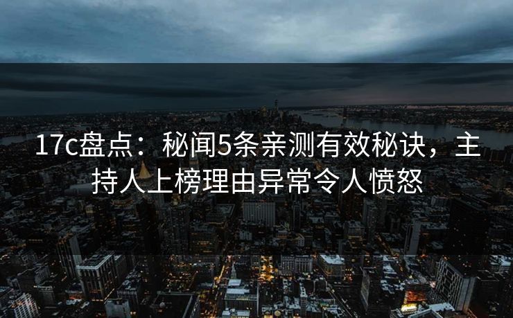 17c盘点:秘闻5条亲测有效秘诀,主持人上榜理由异常令人愤怒 第1张 17c盘点:秘闻5条亲测有效秘诀,主持人上榜理由异常令人愤怒 第1张