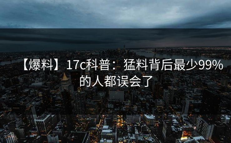 【爆料】17c科普：猛料背后最少99%的人都误会了