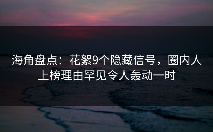 海角盘点：花絮9个隐藏信号，圈内人上榜理由罕见令人轰动一时
