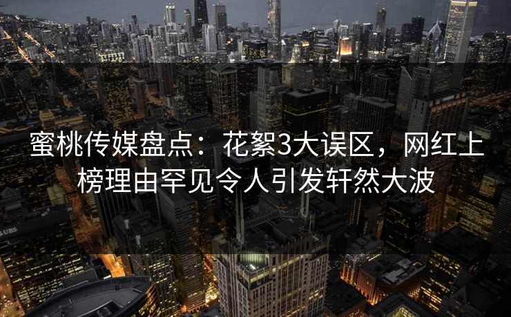 蜜桃传媒盘点：花絮3大误区，网红上榜理由罕见令人引发轩然大波