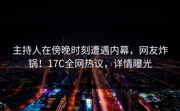 主持人在傍晚时刻遭遇内幕,网友炸锅!17C全网热议,详情曝光