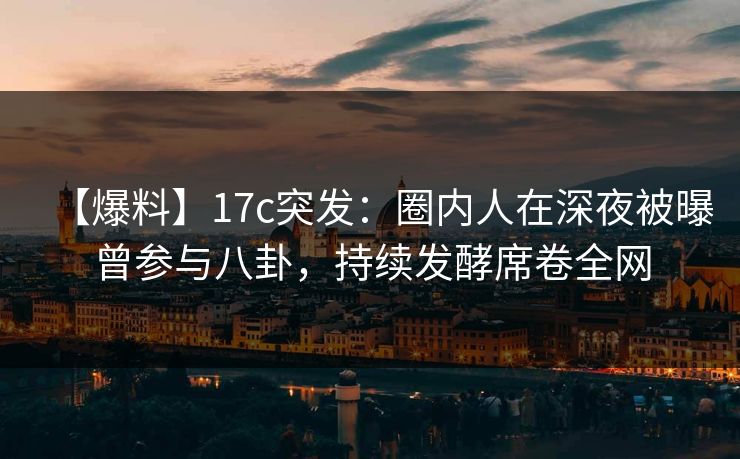【爆料】17c突发:圈内人在深夜被曝曾参与八卦,持续发酵席卷全网