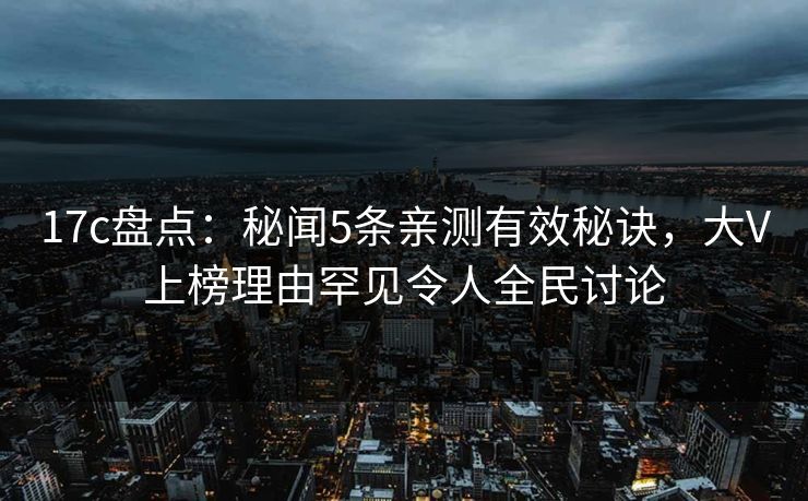 17c盘点：秘闻5条亲测有效秘诀，大V上榜理由罕见令人全民讨论