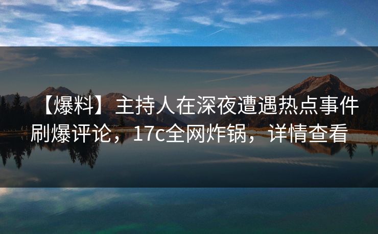 【爆料】主持人在深夜遭遇热点事件刷爆评论,17c全网炸锅,详情查看