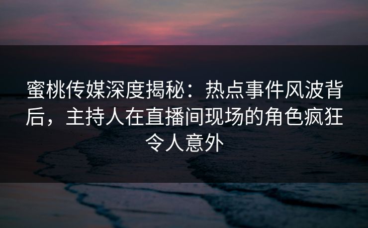 蜜桃传媒深度揭秘:热点事件风波背后,主持人在直播间现场的角色疯狂令人意外 蜜桃传媒深度揭秘:热点事件风波背后,主持人在直播间现场的角色疯狂令人意外