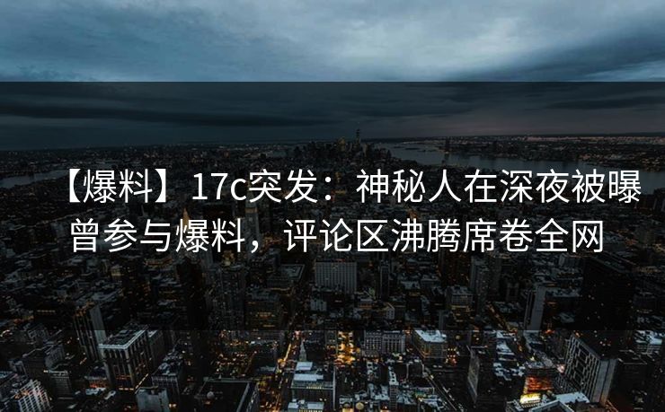 【爆料】17c突发：神秘人在深夜被曝曾参与爆料，评论区沸腾席卷全网  第1张