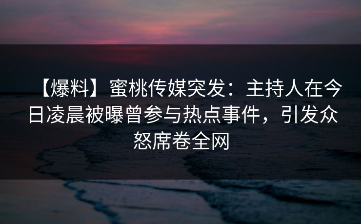 【爆料】蜜桃传媒突发：主持人在今日凌晨被曝曾参与热点事件，引发众怒席卷全网