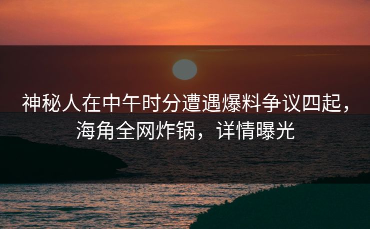 神秘人在中午时分遭遇爆料争议四起,海角全网炸锅,详情曝光