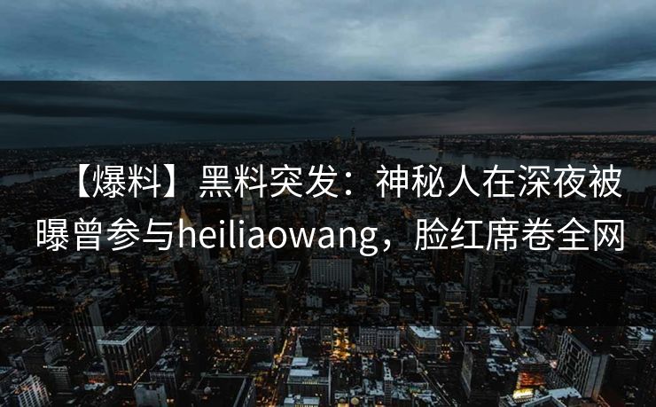 【爆料】黑料突发:神秘人在深夜被曝曾参与heiliaowang,脸红席卷全网