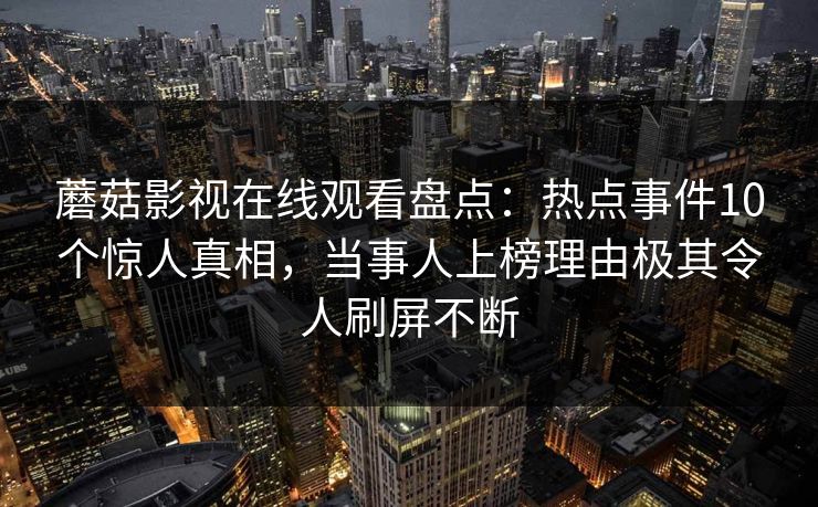 蘑菇影视在线观看盘点:热点事件10个惊人真相,当事人上榜理由极其令人刷屏不断