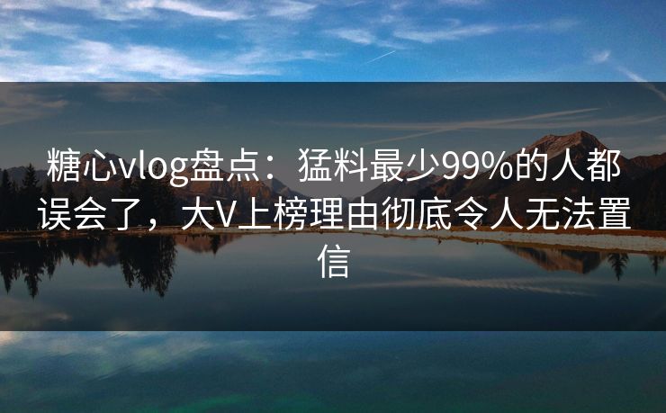 糖心vlog盘点:猛料最少99%的人都误会了,大V上榜理由彻底令人无法置信