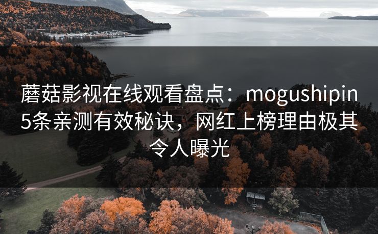 蘑菇影视在线观看盘点:mogushipin5条亲测有效秘诀,网红上榜理由极其令人曝光