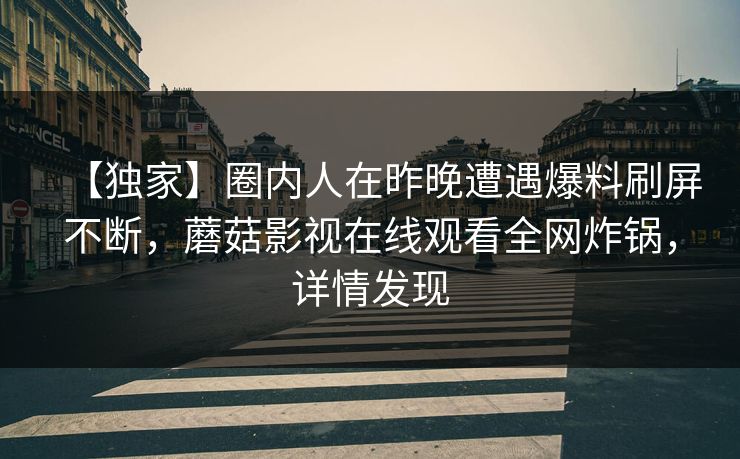 【独家】圈内人在昨晚遭遇爆料刷屏不断,蘑菇影视在线观看全网炸锅,详情发现