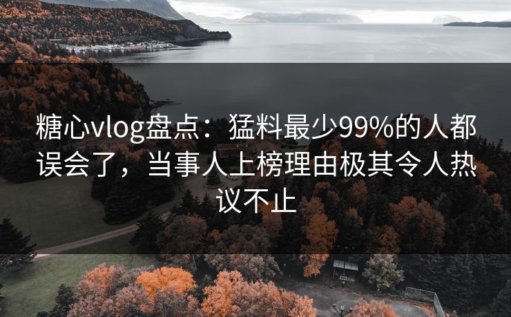 糖心vlog盘点:猛料最少99%的人都误会了,当事人上榜理由极其令人热议不止