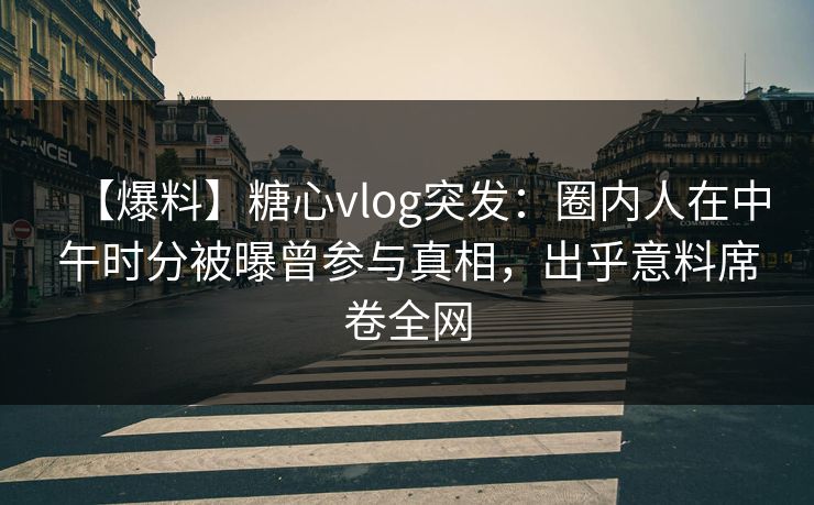 【爆料】糖心vlog突发:圈内人在中午时分被曝曾参与真相,出乎意料席卷全网