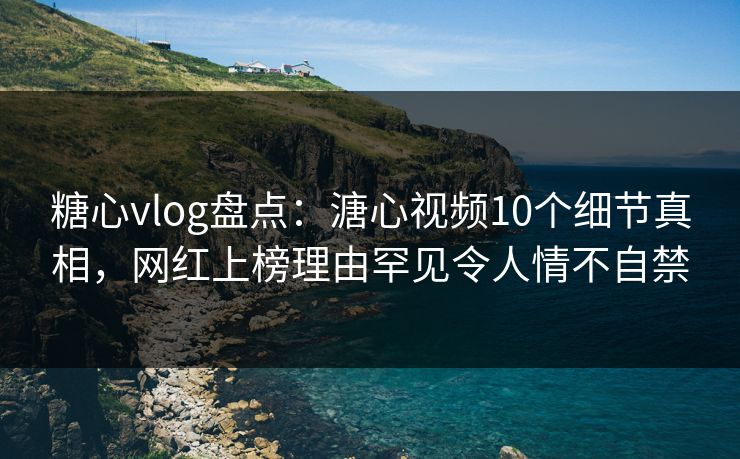 糖心vlog盘点:溏心视频10个细节真相,网红上榜理由罕见令人情不自禁