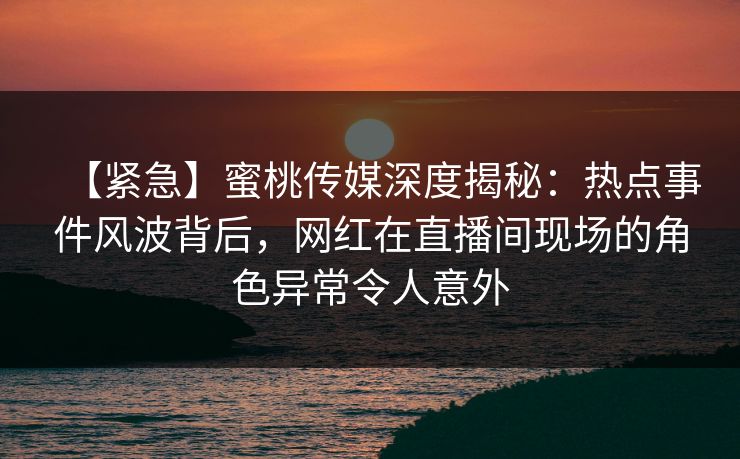 【紧急】蜜桃传媒深度揭秘:热点事件风波背后,网红在直播间现场的角色异常令人意外