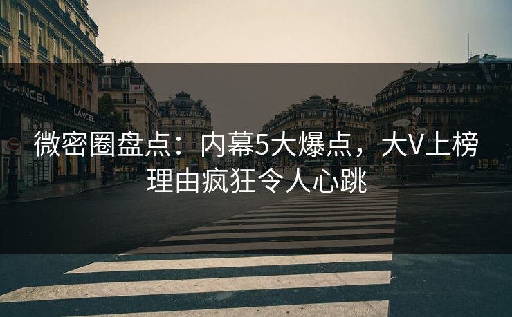 微密圈盘点:内幕5大爆点,大V上榜理由疯狂令人心跳