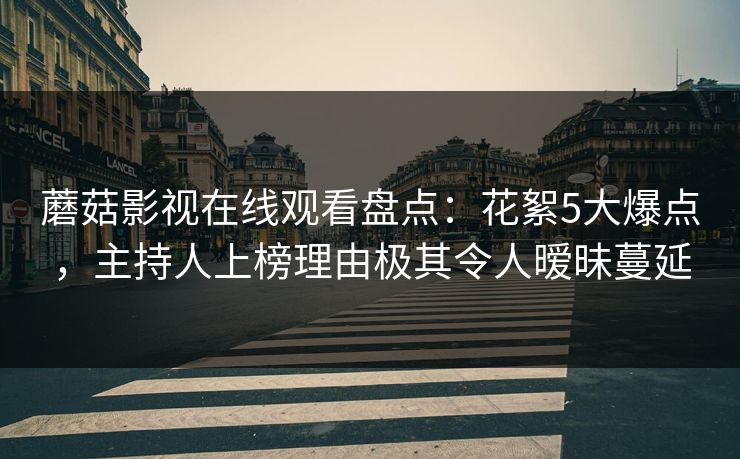 蘑菇影视在线观看盘点:花絮5大爆点,主持人上榜理由极其令人暧昧蔓延