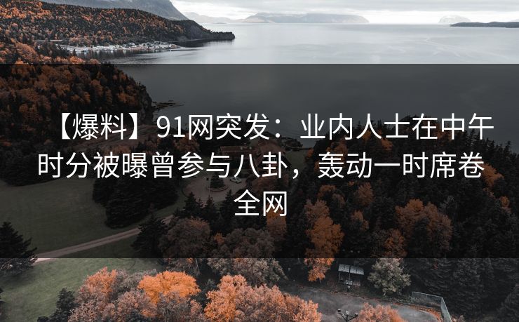 【爆料】91网突发:业内人士在中午时分被曝曾参与八卦,轰动一时席卷全网