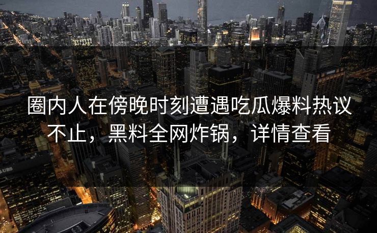 圈内人在傍晚时刻遭遇吃瓜爆料热议不止,黑料全网炸锅,详情查看