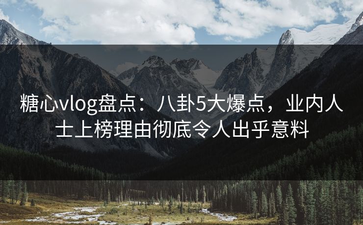 糖心vlog盘点:八卦5大爆点,业内人士上榜理由彻底令人出乎意料