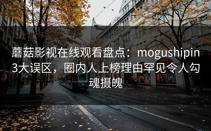 蘑菇影视在线观看盘点:mogushipin3大误区,圈内人上榜理由罕见令人勾魂摄魄