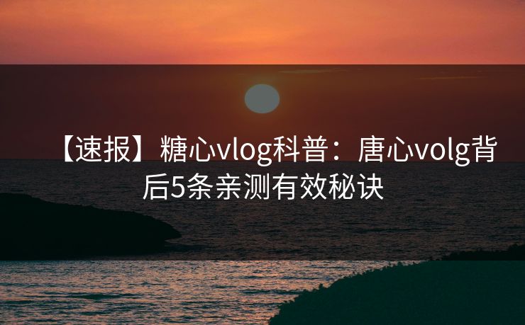 【速报】糖心vlog科普：唐心volg背后5条亲测有效秘诀